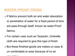  If fabrics prevent both air and water absorption
or penetration of water for a fixed period of time
are pass through itself, known as water-Proof
fabrics.
 For certain uses such as Tarpaulin, Umbrella
cloth are required to give this type of finish.
 But these finished goods are makes un easy &
un comfortable to wear because of no air
 