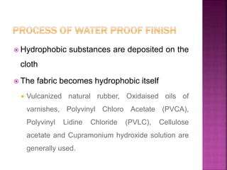  Hydrophobic substances are deposited on the
cloth
 The fabric becomes hydrophobic itself
 Vulcanized natural rubber, Oxidaised oils of
varnishes, Polyvinyl Chloro Acetate (PVCA),
Polyvinyl Lidine Chloride (PVLC), Cellulose
acetate and Cupramonium hydroxide solution are
generally used.
 