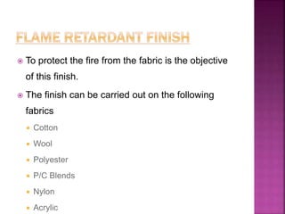  To protect the fire from the fabric is the objective
of this finish.
 The finish can be carried out on the following
fabrics
 Cotton
 Wool
 Polyester
 P/C Blends
 Nylon
 Acrylic
 