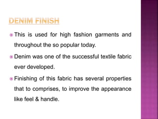  This is used for high fashion garments and
throughout the so popular today.
 Denim was one of the successful textile fabric
ever developed.
 Finishing of this fabric has several properties
that to comprises, to improve the appearance
like feel & handle.
 