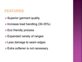  Superior garment quality
 Increase load handling (30-35%)
 Eco friendly process
 Expanded variety of ranges
 Less damage to seam edges
 Extra softener is not necessary
 