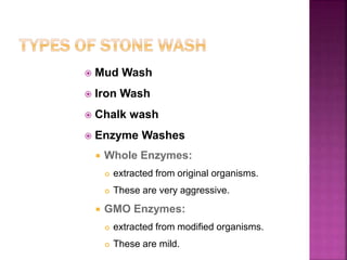  Mud Wash
 Iron Wash
 Chalk wash
 Enzyme Washes
 Whole Enzymes:
 extracted from original organisms.
 These are very aggressive.
 GMO Enzymes:
 extracted from modified organisms.
 These are mild.
 