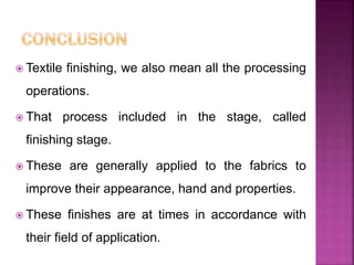  Textile finishing, we also mean all the processing
operations.
 That process included in the stage, called
finishing stage.
 These are generally applied to the fabrics to
improve their appearance, hand and properties.
 These finishes are at times in accordance with
their field of application.
 