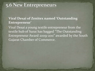 Viral Desai of Zenitex named ‘Outstanding
Entrepreneur’
Viral Desai a young textile entrepreneur from the
textile hub of Surat has bagged “The Outstanding
Entrepreneur Award 2009-2011” awarded by the South
Gujarat Chamber of Commerce.
 