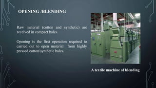 OPENING /BLENDING
Raw material (cotton and synthetic) are
received in compact bales.
Opening is the first operation required to
carried out to open material from highly
pressed cotton/synthetic bales.
A textile machine of blending
 