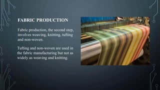 FABRIC PRODUCTION
Fabric production, the second step,
involves weaving, knitting, tufting
and non-woven.
Tufting and non-woven are used in
the fabric manufacturing but not as
widely as weaving and knitting.
 