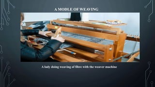 A MODLE OF WEAVING
A lady doing weaving of fibre with the weaver machine
 