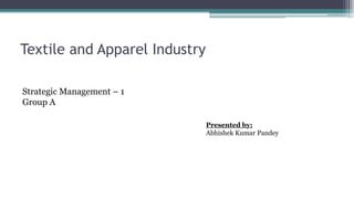 Textile and Apparel Industry
Strategic Management – 1
Group A
Presented by:
Abhishek Kumar Pandey
 