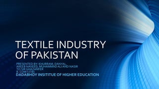 TEXTILE INDUSTRY
OF PAKISTAN
PRESENTED BY: KHURRAM, DANYAL,
AREEB NAVEED, MUHAMMAD ALI AND NASIR
TO:SIR GHAZANFER
B. COM I (ITB)
DADABHOY INSITITUE OF HIGHER EDUCATION
 