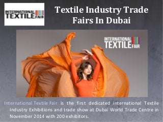 Textile Industry Trade
Fairs In Dubai
International Textile Fair is the first dedicated international Textile
Industry Exhibitions and trade show at Dubai World Trade Centre in
November 2014 with 200 exhibitors.
 