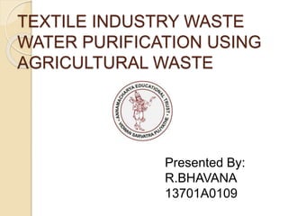 TEXTILE INDUSTRY WASTE
WATER PURIFICATION USING
AGRICULTURAL WASTE
Presented By:
R.BHAVANA
13701A0109
 