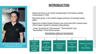 ChairmanandManagingdirector
oftheRaymondGroup
INTRODUCTON
 Raymond Group is an Indian branded fabric and fashion retailer...