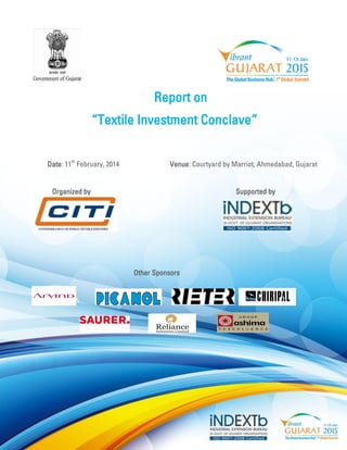 Report on 
“Textile Investment Conclave” 
Date: 11th February, 2014 Venue: Courtyard by Marriot, Ahmedabad, Gujarat 
Organized by Supported by 
Other Sponsors 
 