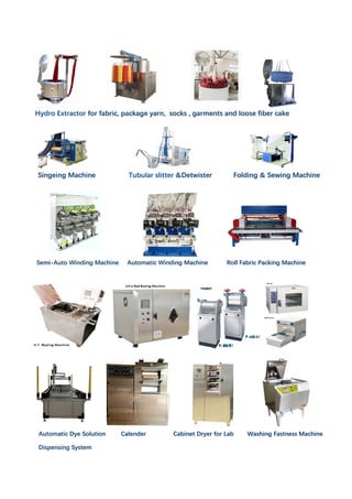 Singeing Machine Tubular slitter &Detwister Folding & Sewing Machine
Hydro Extractor for fabric, package yarn, socks , garments and loose fiber cake
Semi-Auto Winding Machine Automatic Winding Machine Roll Fabric Packing Machine
Automatic Dye Solution Calender Cabinet Dryer for Lab Washing Fastness Machine
Dispensing System
 