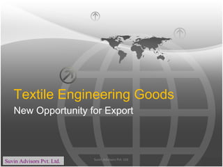 Textile Engineering Goods
New Opportunity for Export
Suvin Advisors Pvt. Ltd. Suvin Advisors Pvt. Ltd.
 