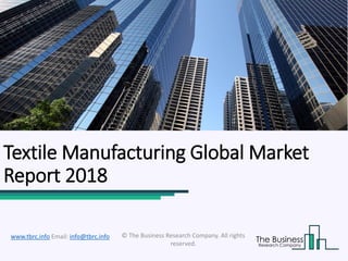 Textile Manufacturing Global Market
Report 2018
© The Business Research Company. All rights
reserved.
www.tbrc.info Email: info@tbrc.info
 