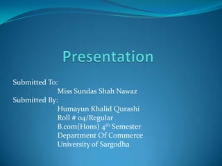 Submitted To:
             Miss Sundas Shah Nawaz
Submitted By:
             Humayun Khalid Qurashi
             Roll # 04/Regular
             B.com(Hons) 4th Semester
             Department Of Commerce
             University of Sargodha
 