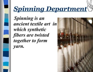 Spinning Department Spinning is an ancient textile art  in which synthetic fibers are twisted together to form yarn.  