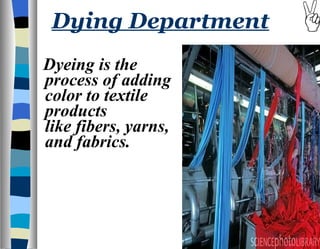 Dying Department Dyeing is the process of adding color to textile products like fibers, yarns, and fabrics.  