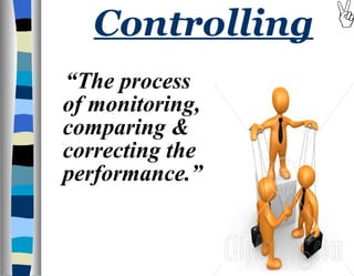 Controlling “ The process of monitoring, comparing & correcting the performance.” 