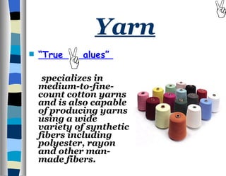 Yarn   “ True  alues”  specializes in medium-to-fine-count cotton yarns and is also capable of producing yarns using a wide variety of synthetic fibers including polyester, rayon and other man-made fibers. 