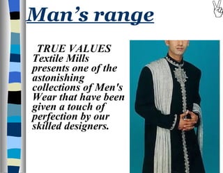 Man’s range TRUE VALUES Textile Mills presents one of the astonishing collections of Men's Wear that have been given a touch of perfection by our skilled designers.  