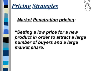 Pricing   Strategies Market   Penetration   pricing : “ Setting a low price for a new product in order to attract a large number of buyers and a large market share. 