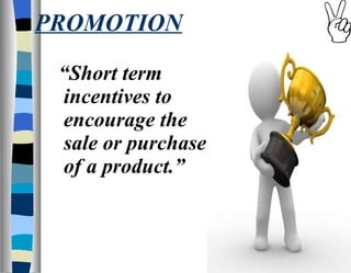 PROMOTION “ Short term incentives to encourage the sale or purchase of a product.” 
