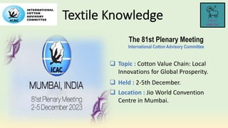 The 81st Plenary Meeting
International Cotton Advisory Committee
 Topic : Cotton Value Chain: Local
Innovations for Global Prosperity.
 Held : 2-5th December.
 Location : Jio World Convention
Centre in Mumbai.
 