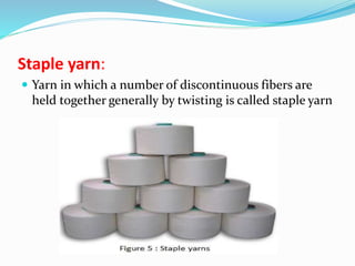 Staple yarn:
 Yarn in which a number of discontinuous fibers are
held together generally by twisting is called staple yarn
 