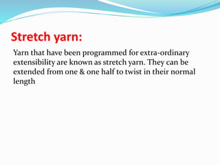 Stretch yarn:
Yarn that have been programmed for extra-ordinary
extensibility are known as stretch yarn. They can be
extended from one & one half to twist in their normal
length
 