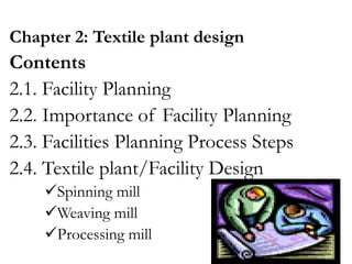 Chapter 2: Textile plant design
Contents
2.1. Facility Planning
2.2. Importance of Facility Planning
2.3. Facilities Planning Process Steps
2.4. Textile plant/Facility Design
Spinning mill
Weaving mill
Processing mill
1
 