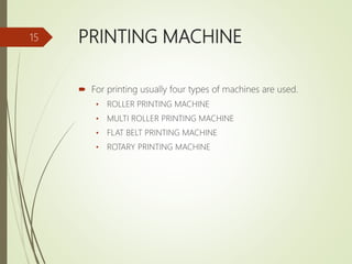 PRINTING MACHINE
 For printing usually four types of machines are used.
• ROLLER PRINTING MACHINE
• MULTI ROLLER PRINTING MACHINE
• FLAT BELT PRINTING MACHINE
• ROTARY PRINTING MACHINE
15
 