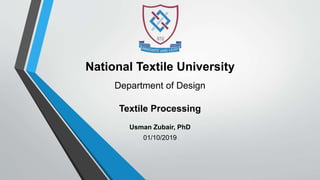 National Textile University
Department of Design
Textile Processing
Usman Zubair, PhD
01/10/2019
 