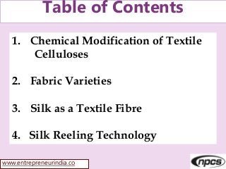 www.entrepreneurindia.co
Table of Contents
1. Chemical Modification of Textile
Celluloses
2. Fabric Varieties
3. Silk as a Textile Fibre
4. Silk Reeling Technology
 