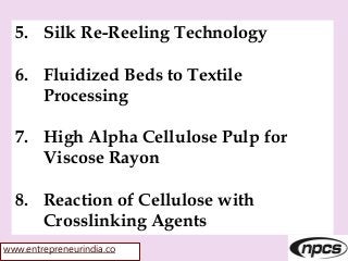 www.entrepreneurindia.co
5. Silk Re-Reeling Technology
6. Fluidized Beds to Textile
Processing
7. High Alpha Cellulose Pulp for
Viscose Rayon
8. Reaction of Cellulose with
Crosslinking Agents
 