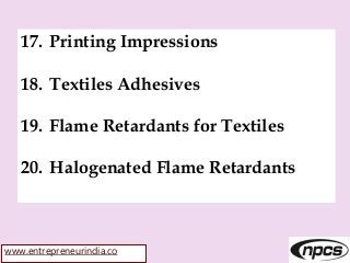 www.entrepreneurindia.co
17. Printing Impressions
18. Textiles Adhesives
19. Flame Retardants for Textiles
20. Halogenated Flame Retardants
 
