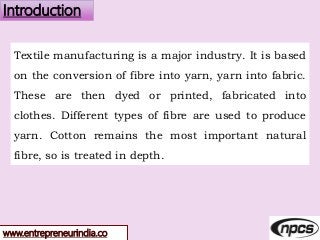www.entrepreneurindia.co
Introduction
Textile manufacturing is a major industry. It is based
on the conversion of fibre in...