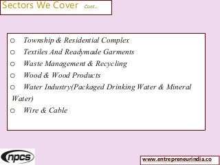 Sectors We Cover Cont…
o Township & Residential Complex
o Textiles And Readymade Garments
o Waste Management & Recycling
o Wood & Wood Products
o Water Industry(Packaged Drinking Water & Mineral
Water)
o Wire & Cable
www.entrepreneurindia.co
 