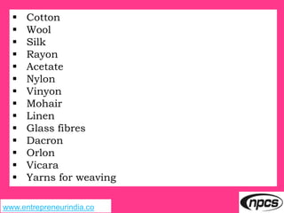 www.entrepreneurindia.co
 Cotton
 Wool
 Silk
 Rayon
 Acetate
 Nylon
 Vinyon
 Mohair
 Linen
 Glass fibres
 Dacron
 Orlon
 Vicara
 Yarns for weaving
 
