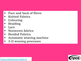 www.entrepreneurindia.co
 Face and back of fibres
 Knitted Fabrics
 Colouring
 Braiding
 Lace
 Nonwoven fabrics
 Bonded Fabrics
 Automatic weaving machine
 3-D weaving processes
 