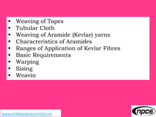 www.entrepreneurindia.co
 Weaving of Tapes
 Tubular Cloth
 Weaving of Aramide (Kevlar) yarns
 Characteristics of Aramides
 Ranges of Application of Kevlar Fibres
 Basic Requirements
 Warping
 Sizing
 Weavin
 