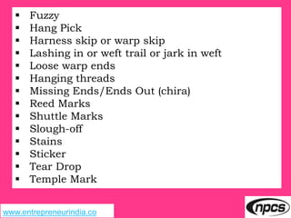www.entrepreneurindia.co
 Fuzzy
 Hang Pick
 Harness skip or warp skip
 Lashing in or weft trail or jark in weft
 Loose warp ends
 Hanging threads
 Missing Ends/Ends Out (chira)
 Reed Marks
 Shuttle Marks
 Slough-off
 Stains
 Sticker
 Tear Drop
 Temple Mark
 