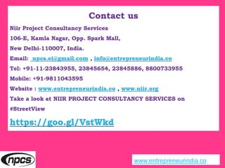 Contact us
Niir Project Consultancy Services
106-E, Kamla Nagar, Opp. Spark Mall,
New Delhi-110007, India.
Email: npcs.ei@gmail.com , info@entrepreneurindia.co
Tel: +91-11-23843955, 23845654, 23845886, 8800733955
Mobile: +91-9811043595
Website : www.entrepreneurindia.co , www.niir.org
Take a look at NIIR PROJECT CONSULTANCY SERVICES on
#StreetView
https://goo.gl/VstWkd
www.entrepreneurindia.co
 