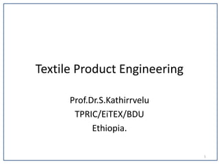 Textile Product Engineering
Prof.Dr.S.Kathirrvelu
TPRIC/EiTEX/BDU
Ethiopia.
1
 