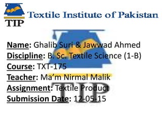 Name: Ghalib Suri & Jawwad Ahmed
Discipline: B. Sc. Textile Science (1-B)
Course: TXT-175
Teacher: Ma’m Nirmal Malik
Assignment: Textile Product
Submission Date: 12-05-15
 