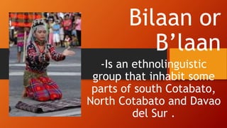 Bilaan or
B’laan
-Is an ethnolinguistic
group that inhabit some
parts of south Cotabato,
North Cotabato and Davao
del Sur .
 