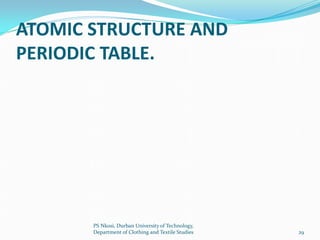 ATOMIC STRUCTURE AND
PERIODIC TABLE.




       PS Nkosi, Durban University of Technology,
       Department of Clothing and Textile Studies   29
 