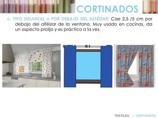 c. TIPO DELANTAL o POR DEBAJO DEL ALFÉIZAR: Cae 2,5 /5 cm por
debajo del alféizar de la ventana. Muy usado en cocinas, da
un aspecto prolijo y es práctico a la vez.
CORTINADOS
TEXTILES | CORTINADOS
 