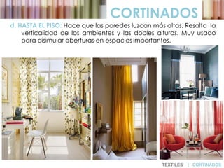 d. HASTA EL PISO: Hace que las paredes luzcan más altas. Resalta la
verticalidad de los ambientes y las dobles alturas. Muy usado
para disimular aberturas en espacios importantes.
CORTINADOS
TEXTILES | CORTINADOS
 